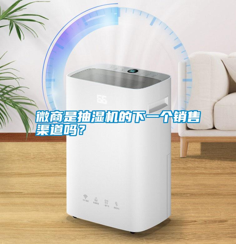 微商是抽濕機(jī)的下一個(gè)銷(xiāo)售渠道嗎？