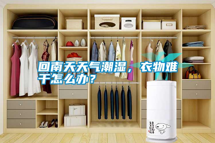 回南天天氣潮濕，衣物難干怎么辦？