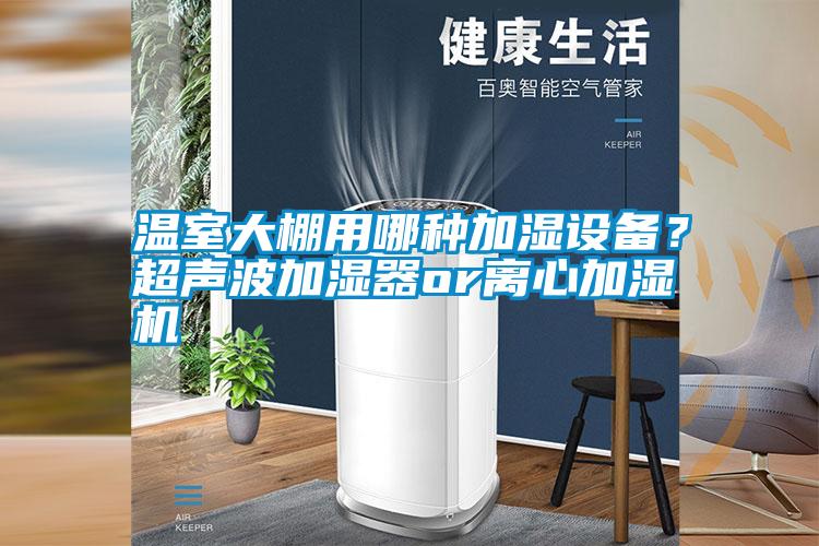 溫室大棚用哪種加濕設(shè)備？超聲波加濕器or離心加濕機(jī)