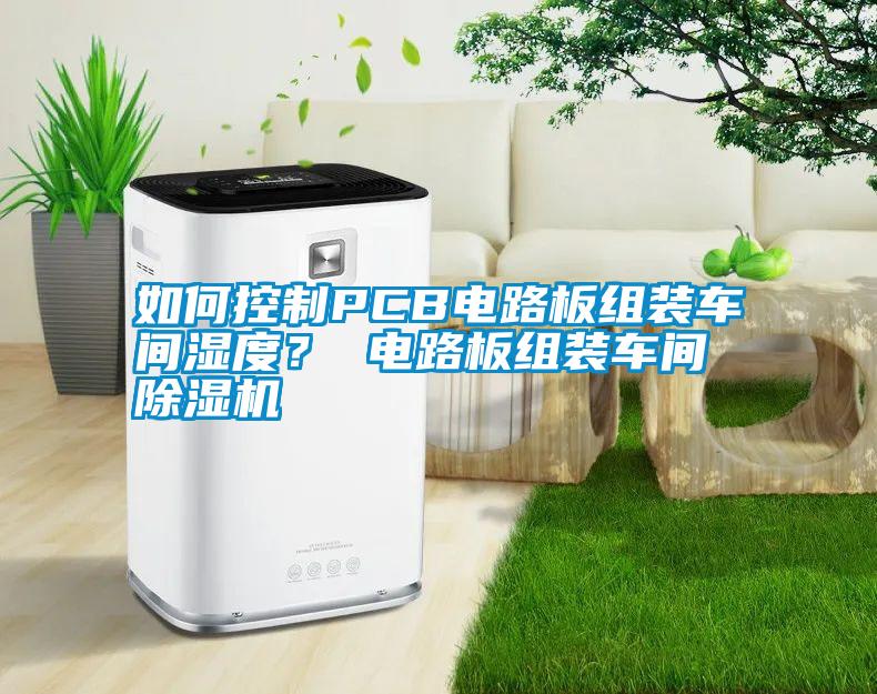 如何控制PCB電路板組裝車間濕度？ 電路板組裝車間除濕機(jī)
