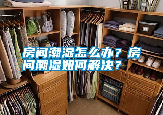 房間潮濕怎么辦？房間潮濕如何解決？