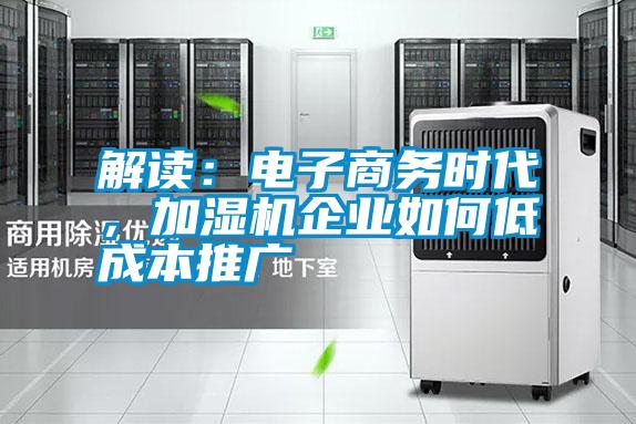 解讀：電子商務(wù)時(shí)代，加濕機(jī)企業(yè)如何低成本推廣