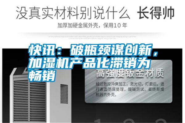 快訊：破瓶頸謀創(chuàng)新，加濕機(jī)產(chǎn)品化滯銷為暢銷