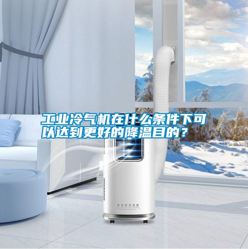 工業(yè)冷氣機(jī)在什么條件下可以達(dá)到更好的降溫目的？