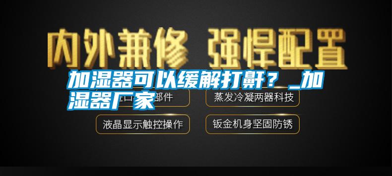 加濕器可以緩解打鼾？_加濕器廠家