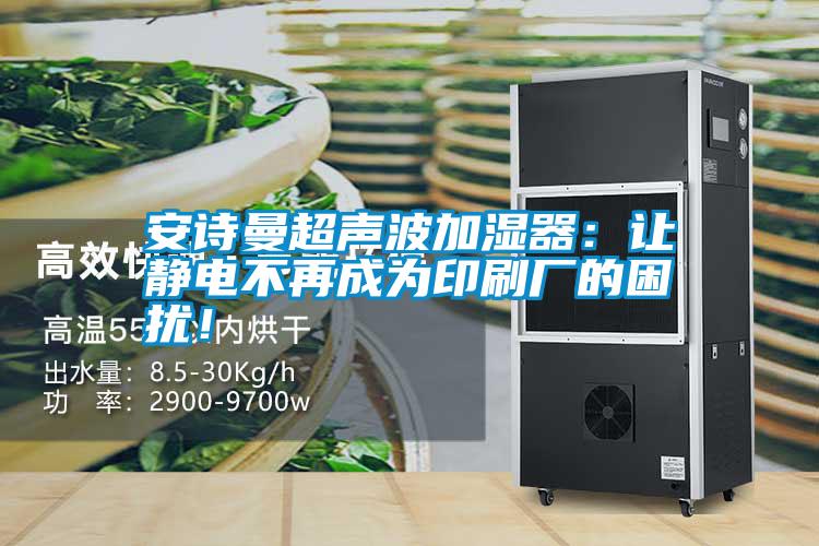 安詩曼超聲波加濕器：讓靜電不再成為印刷廠的困擾！