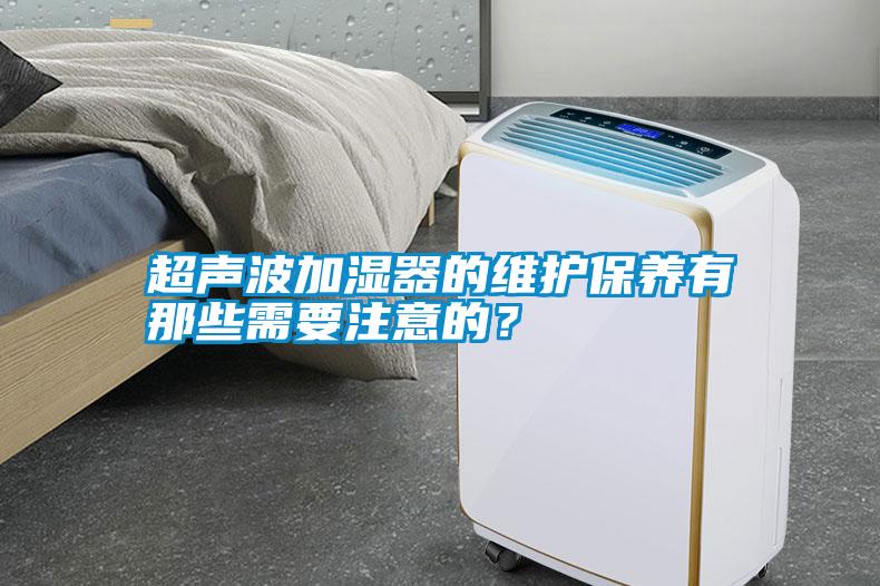 超聲波加濕器的維護(hù)保養(yǎng)有那些需要注意的？