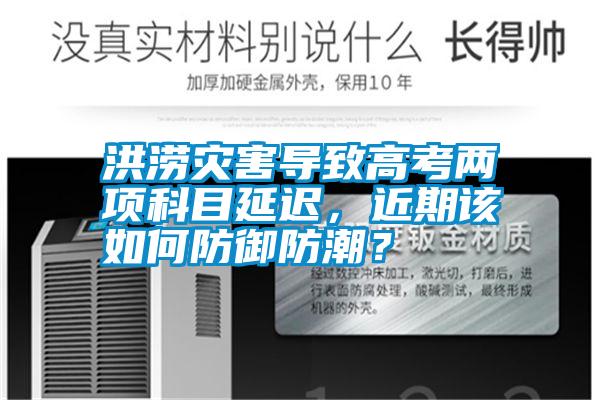 洪澇災(zāi)害導(dǎo)致高考兩項(xiàng)科目延遲，近期該如何防御防潮？