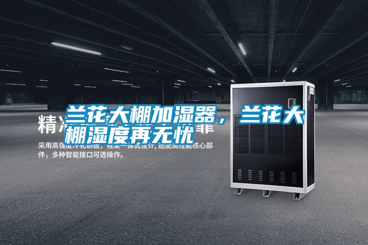 蘭花大棚加濕器，蘭花大棚濕度再無憂