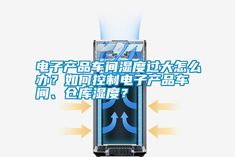 電子產(chǎn)品車間濕度過大怎么辦？如何控制電子產(chǎn)品車間、倉庫濕度？