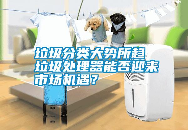 垃圾分類大勢所趨 垃圾處理器能否迎來市場機(jī)遇？