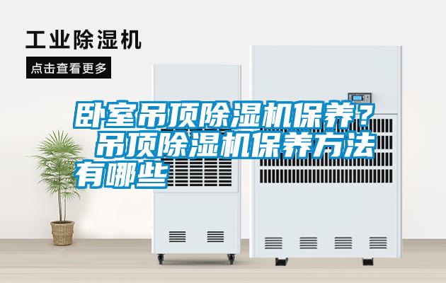 臥室吊頂除濕機(jī)保養(yǎng)？ 吊頂除濕機(jī)保養(yǎng)方法有哪些