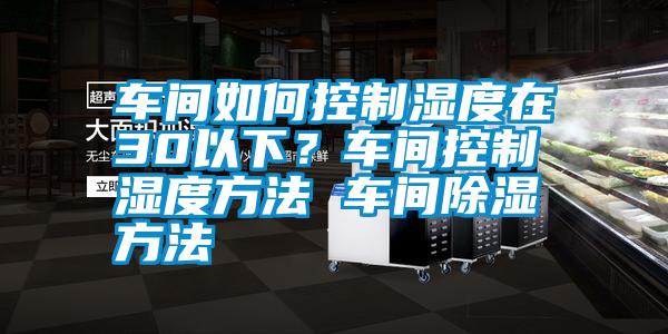 車間如何控制濕度在30以下？車間控制濕度方法 車間除濕方法