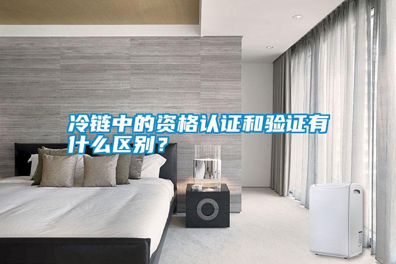 冷鏈中的資格認(rèn)證和驗(yàn)證有什么區(qū)別？
