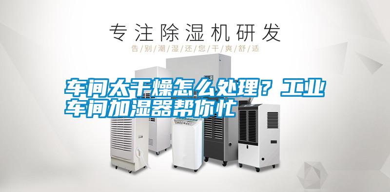 車間太干燥怎么處理？工業(yè)車間加濕器幫你忙