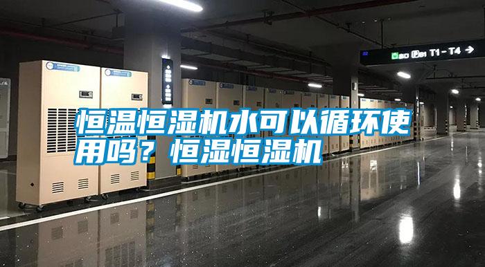 恒溫恒濕機水可以循環(huán)使用嗎？恒濕恒濕機