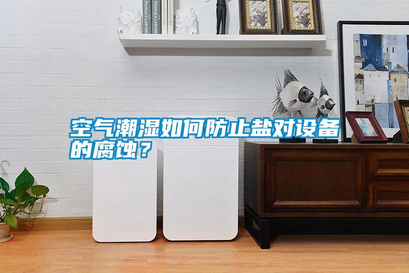 空氣潮濕如何防止鹽對(duì)設(shè)備的腐蝕？