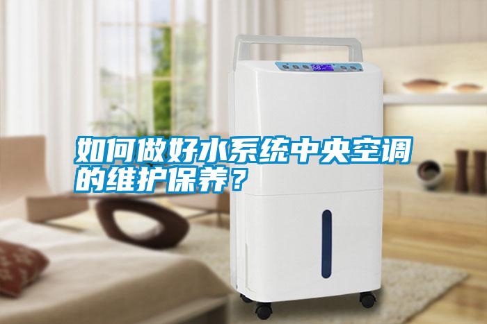 如何做好水系統(tǒng)中央空調(diào)的維護(hù)保養(yǎng)？