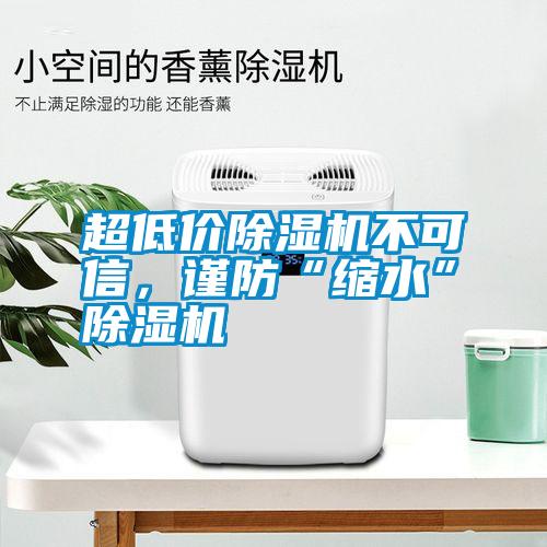 超低價(jià)除濕機(jī)不可信，謹(jǐn)防“縮水”除濕機(jī)