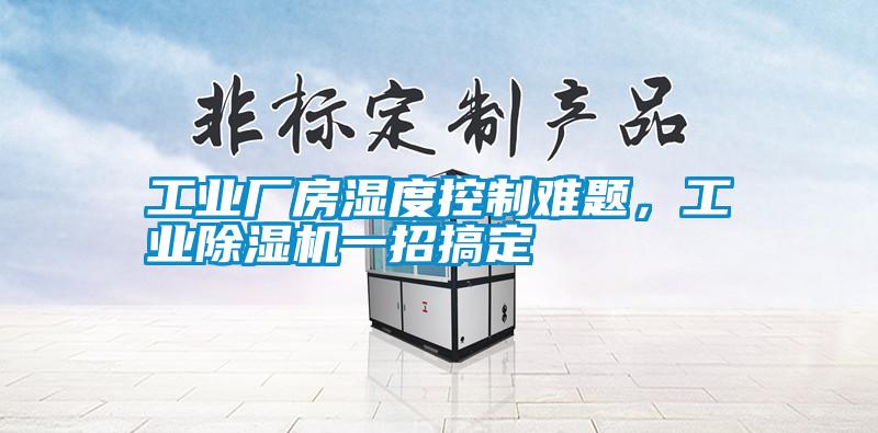 工業(yè)廠房濕度控制難題，工業(yè)除濕機(jī)一招搞定