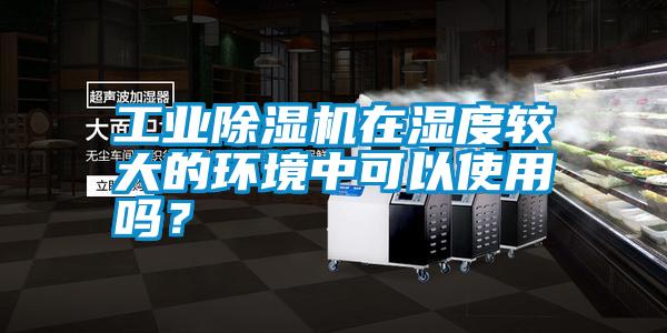 工業(yè)除濕機(jī)在濕度較大的環(huán)境中可以使用嗎？