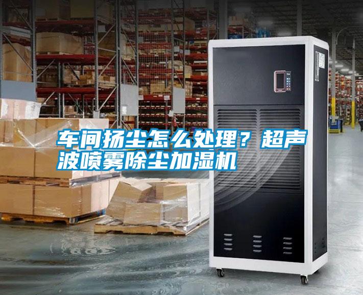 車間揚塵怎么處理？超聲波噴霧除塵加濕機