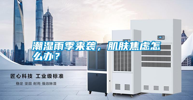 潮濕雨季來襲，肌膚焦慮怎么辦？