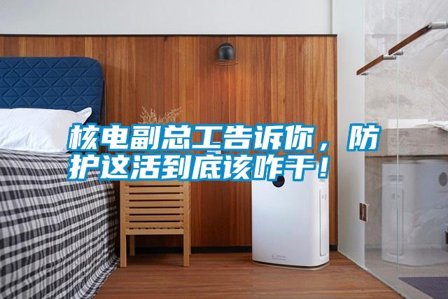 核電副總工告訴你，防護(hù)這活到底該咋干！