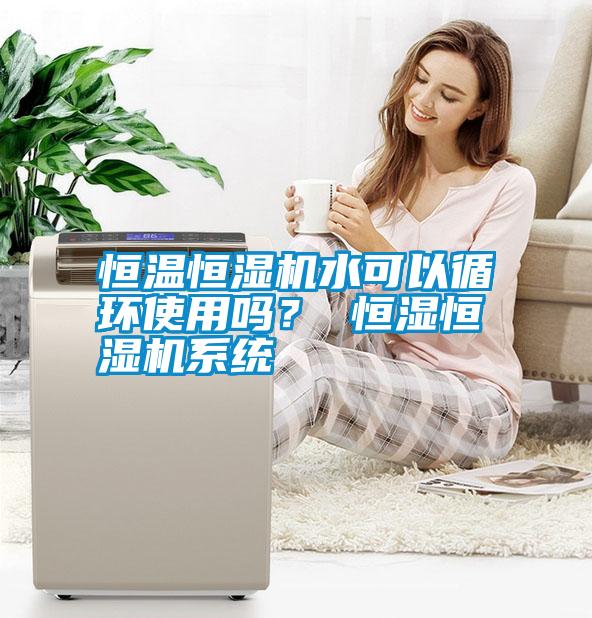 恒溫恒濕機(jī)水可以循環(huán)使用嗎？ 恒濕恒濕機(jī)系統(tǒng)