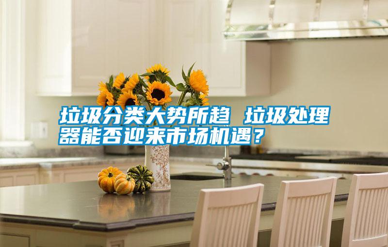垃圾分類大勢(shì)所趨 垃圾處理器能否迎來市場(chǎng)機(jī)遇？