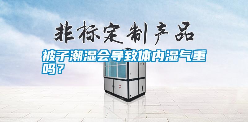 被子潮濕會(huì)導(dǎo)致體內(nèi)濕氣重嗎？