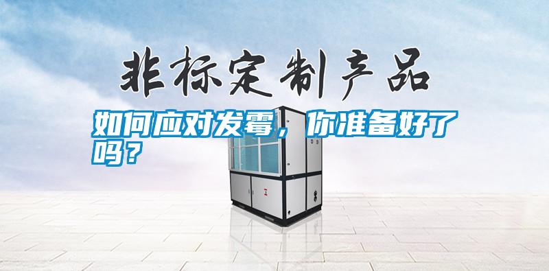 如何應(yīng)對(duì)發(fā)霉，你準(zhǔn)備好了嗎？