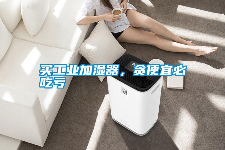 買工業(yè)加濕器，貪便宜必吃虧