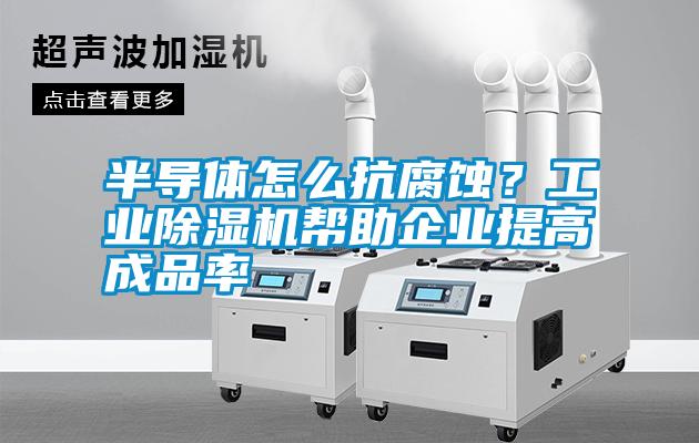 半導(dǎo)體怎么抗腐蝕？工業(yè)除濕機(jī)幫助企業(yè)提高成品率