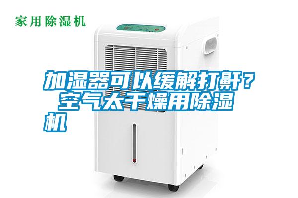 加濕器可以緩解打鼾？ 空氣太干燥用除濕機(jī)