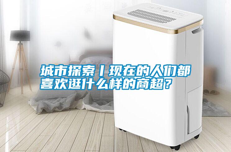 城市探索丨現(xiàn)在的人們都喜歡逛什么樣的商超？