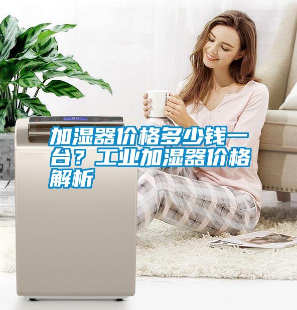 加濕器價(jià)格多少錢一臺？工業(yè)加濕器價(jià)格解析