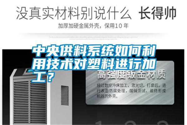 中央供料系統(tǒng)如何利用技術(shù)對(duì)塑料進(jìn)行加工？