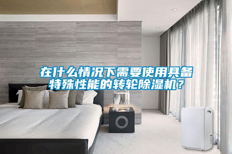 在什么情況下需要使用具備特殊性能的轉(zhuǎn)輪除濕機(jī)？