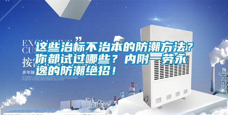 這些治標(biāo)不治本的防潮方法？你都試過哪些？?jī)?nèi)附一勞永逸的防潮絕招！
