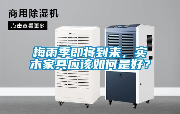 梅雨季即將到來(lái)，實(shí)木家具應(yīng)該如何是好？
