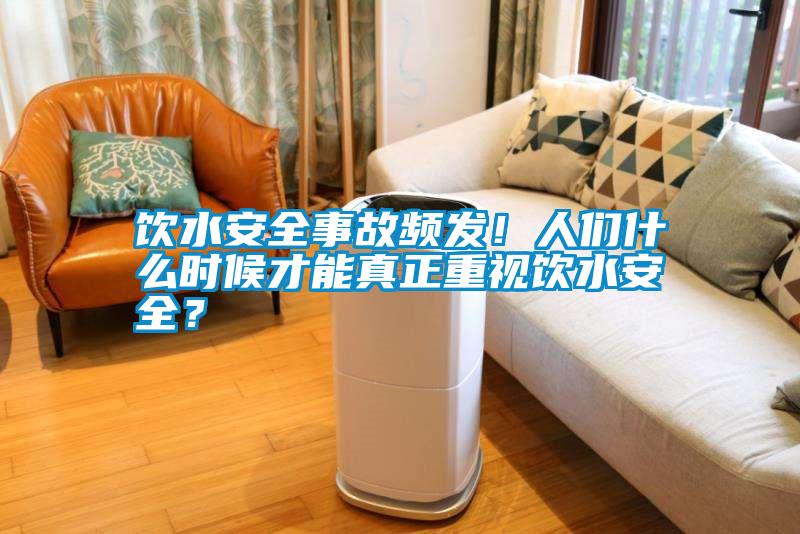 飲水安全事故頻發(fā)！人們什么時(shí)候才能真正重視飲水安全？