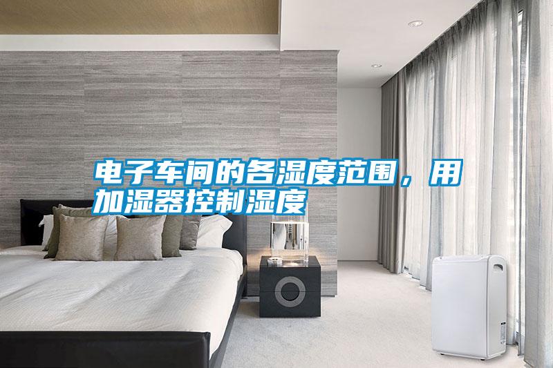 電子車間的各濕度范圍，用加濕器控制濕度