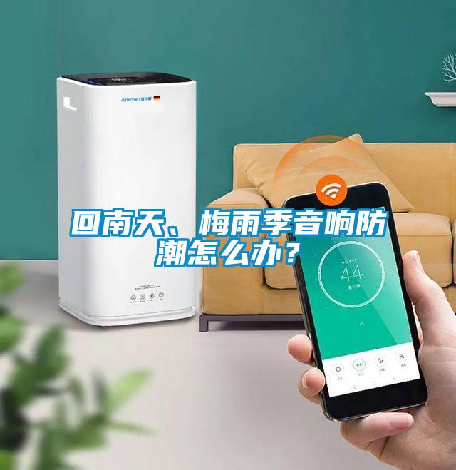 回南天、梅雨季音響防潮怎么辦？