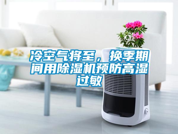 冷空氣將至，換季期間用除濕機(jī)預(yù)防高濕過(guò)敏