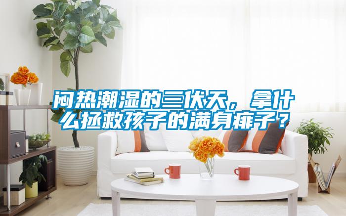 悶熱潮濕的三伏天，拿什么拯救孩子的滿身痱子？