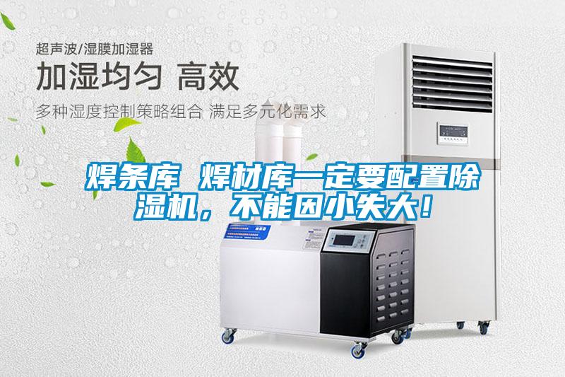 焊條庫(kù) 焊材庫(kù)一定要配置除濕機(jī)，不能因小失大！