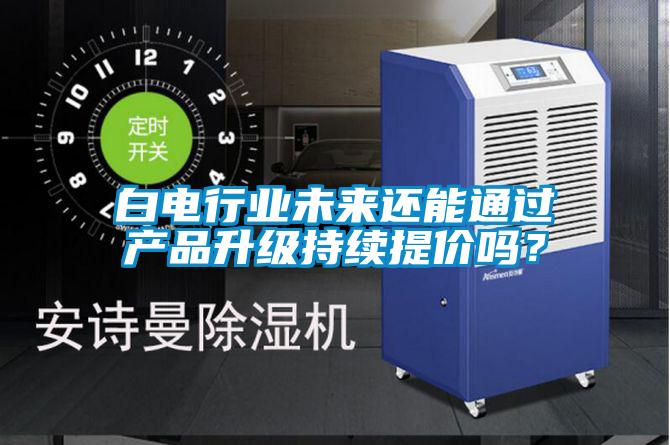 白電行業(yè)未來還能通過產(chǎn)品升級(jí)持續(xù)提價(jià)嗎？