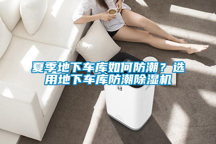 夏季地下車庫如何防潮？選用地下車庫防潮除濕機(jī)