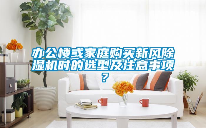 辦公樓或家庭購買新風(fēng)除濕機(jī)時的選型及注意事項(xiàng)？
